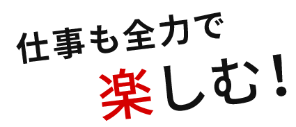 仕事も全力で 楽しむ！